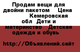 Продам вещи для двойни пакетом  › Цена ­ 10 000 - Кемеровская обл. Дети и материнство » Детская одежда и обувь   